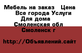 Мебель на заказ › Цена ­ 0 - Все города Услуги » Для дома   . Смоленская обл.,Смоленск г.